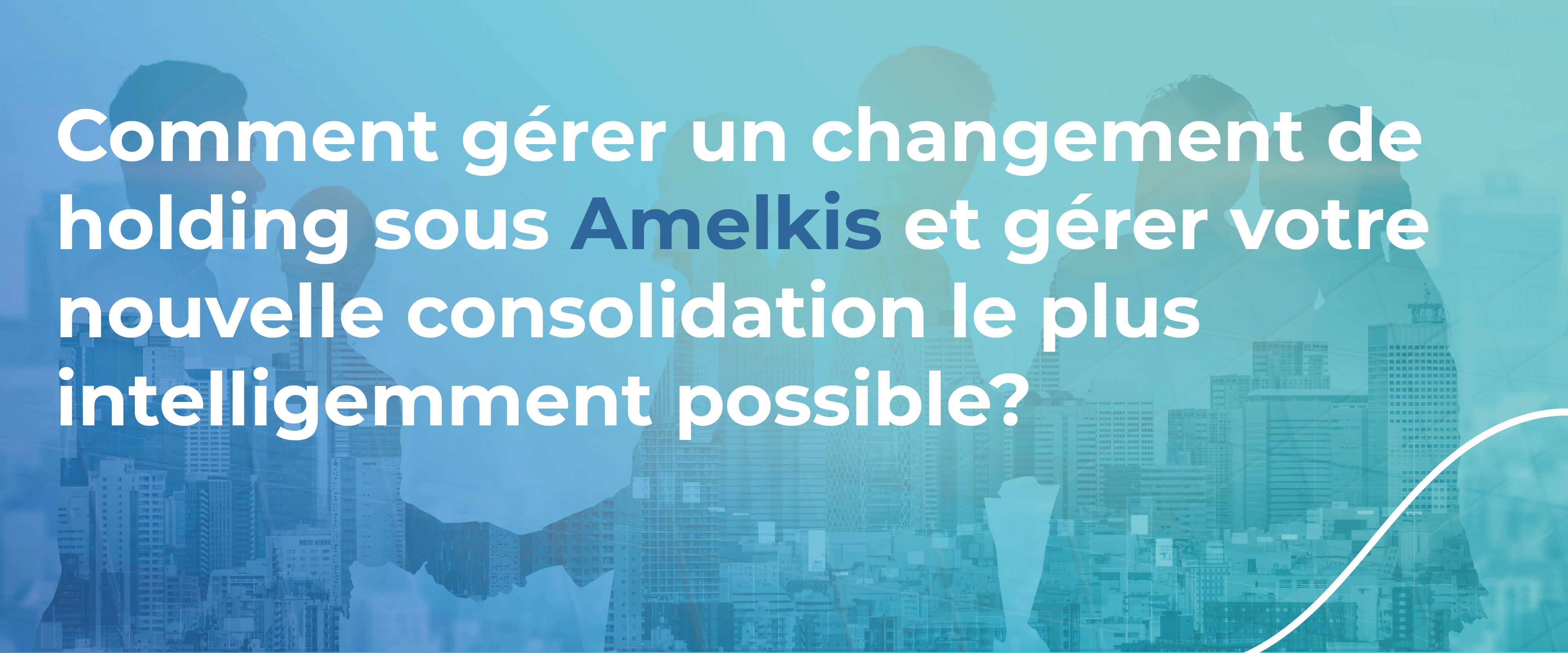 Comment gérer un changement de Holding sous Amelkis et gérer votre nouvelle consolidation le plus intelligemment possible ?